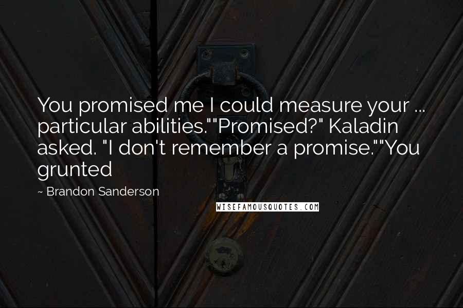 Brandon Sanderson Quotes: You promised me I could measure your ... particular abilities.""Promised?" Kaladin asked. "I don't remember a promise.""You grunted