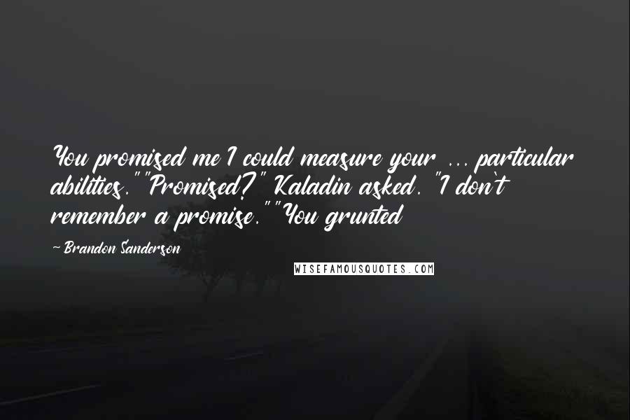Brandon Sanderson Quotes: You promised me I could measure your ... particular abilities.""Promised?" Kaladin asked. "I don't remember a promise.""You grunted