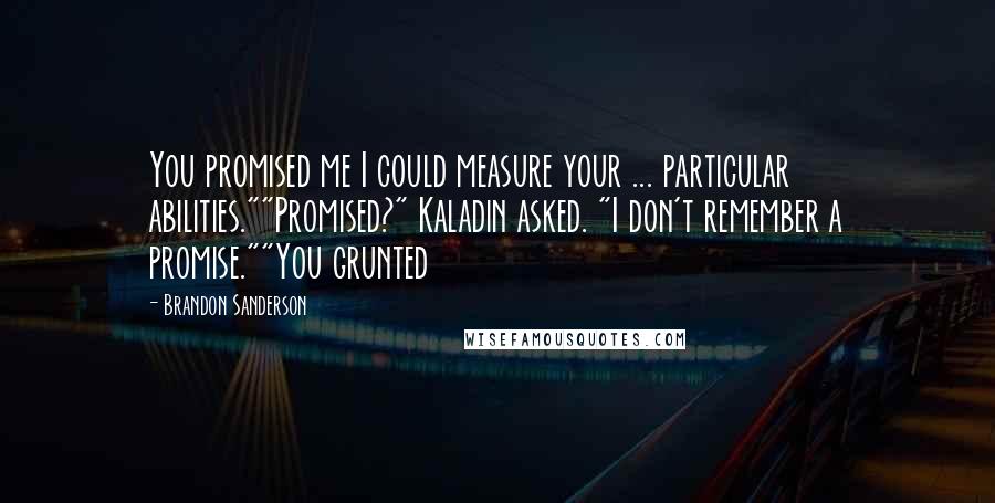 Brandon Sanderson Quotes: You promised me I could measure your ... particular abilities.""Promised?" Kaladin asked. "I don't remember a promise.""You grunted