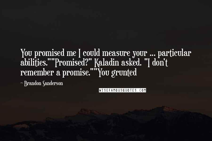 Brandon Sanderson Quotes: You promised me I could measure your ... particular abilities.""Promised?" Kaladin asked. "I don't remember a promise.""You grunted