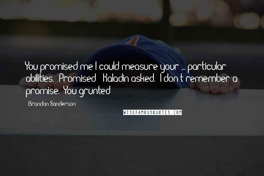 Brandon Sanderson Quotes: You promised me I could measure your ... particular abilities.""Promised?" Kaladin asked. "I don't remember a promise.""You grunted