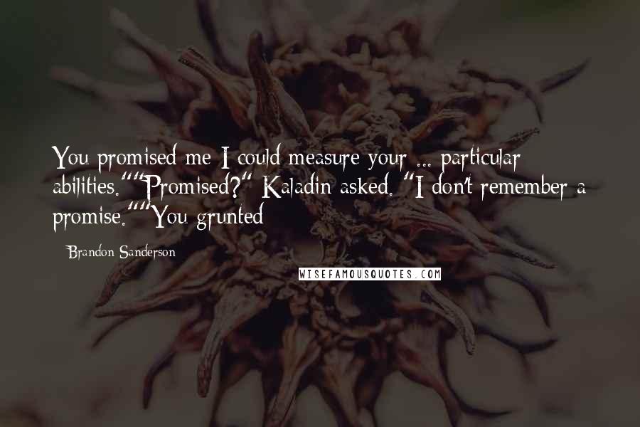 Brandon Sanderson Quotes: You promised me I could measure your ... particular abilities.""Promised?" Kaladin asked. "I don't remember a promise.""You grunted
