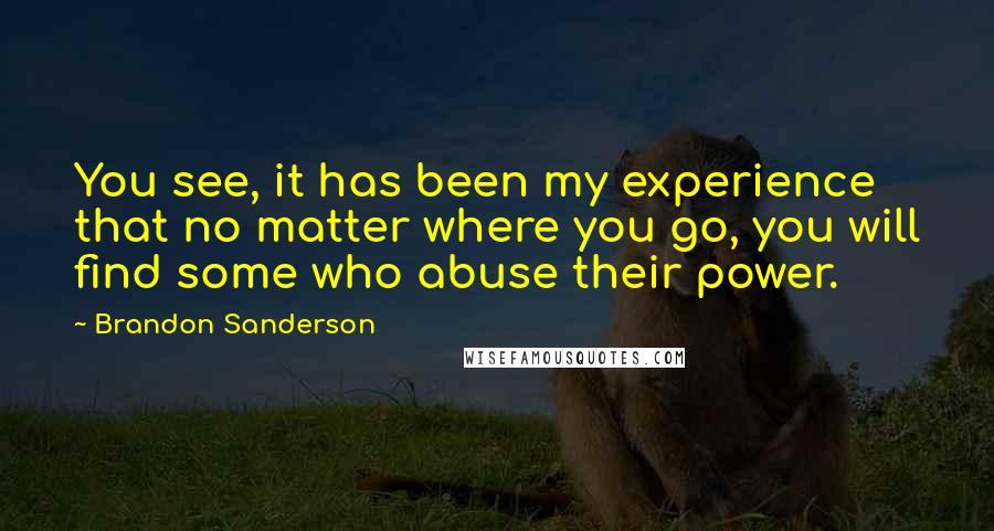 Brandon Sanderson Quotes: You see, it has been my experience that no matter where you go, you will find some who abuse their power.