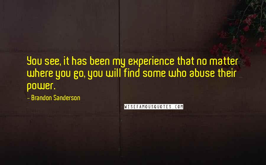 Brandon Sanderson Quotes: You see, it has been my experience that no matter where you go, you will find some who abuse their power.