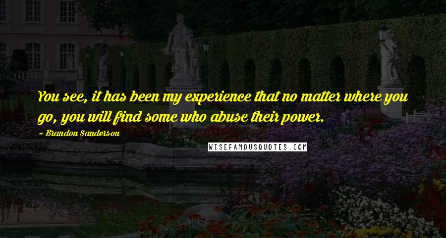 Brandon Sanderson Quotes: You see, it has been my experience that no matter where you go, you will find some who abuse their power.