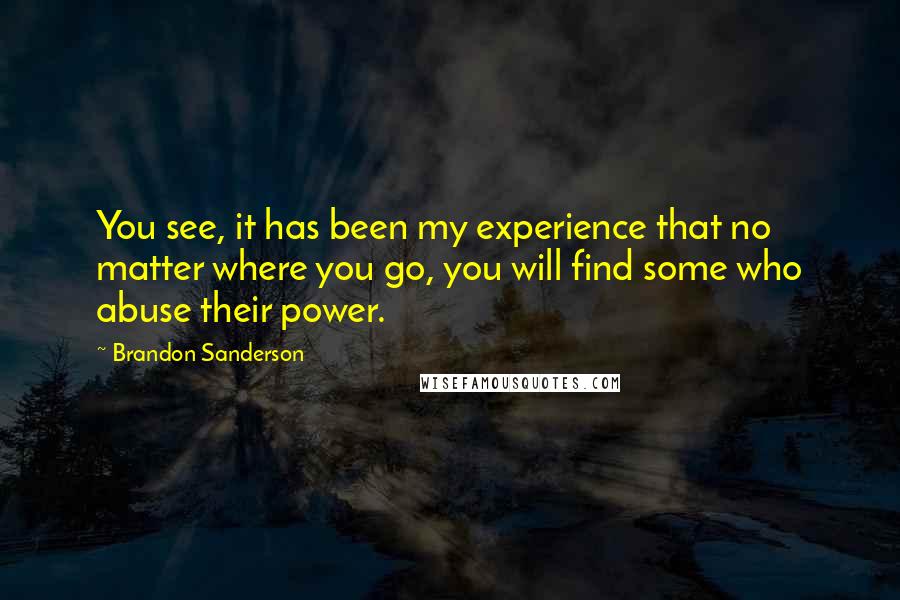 Brandon Sanderson Quotes: You see, it has been my experience that no matter where you go, you will find some who abuse their power.