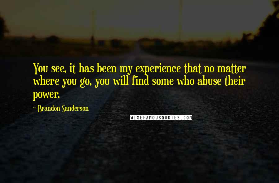 Brandon Sanderson Quotes: You see, it has been my experience that no matter where you go, you will find some who abuse their power.