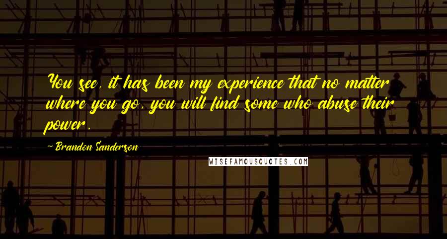 Brandon Sanderson Quotes: You see, it has been my experience that no matter where you go, you will find some who abuse their power.