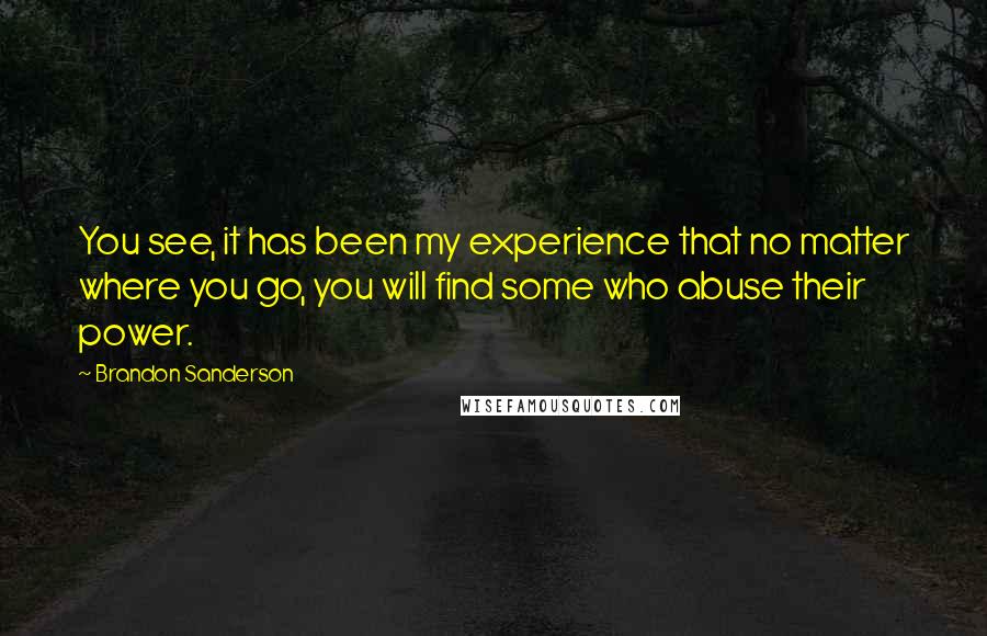 Brandon Sanderson Quotes: You see, it has been my experience that no matter where you go, you will find some who abuse their power.
