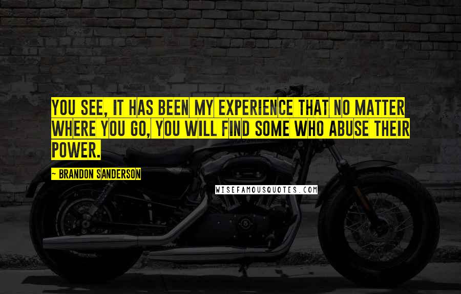 Brandon Sanderson Quotes: You see, it has been my experience that no matter where you go, you will find some who abuse their power.