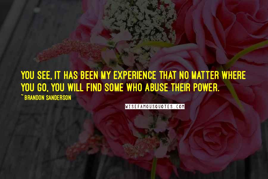 Brandon Sanderson Quotes: You see, it has been my experience that no matter where you go, you will find some who abuse their power.