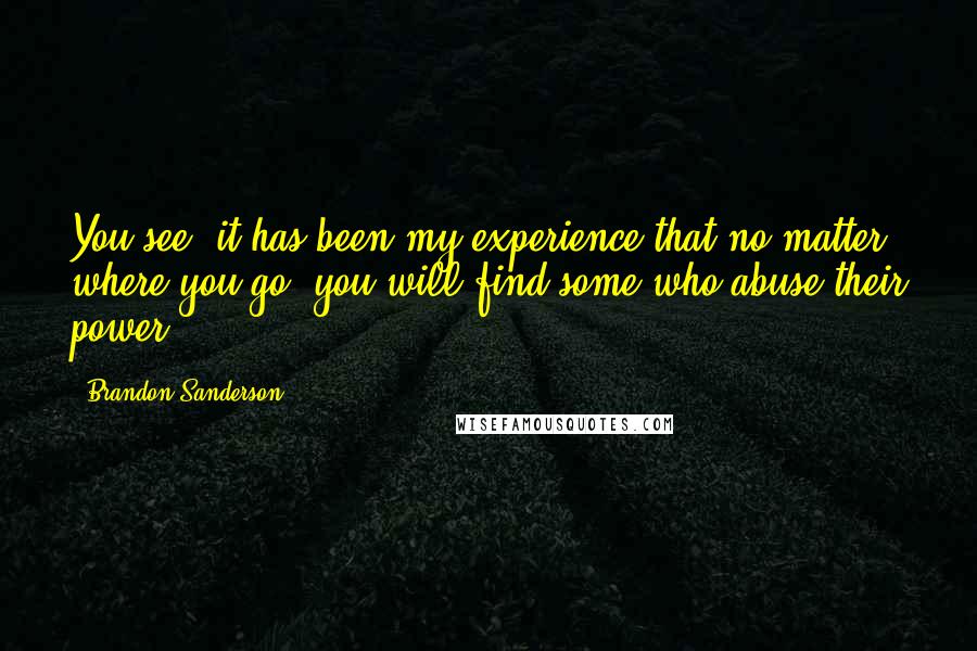 Brandon Sanderson Quotes: You see, it has been my experience that no matter where you go, you will find some who abuse their power.