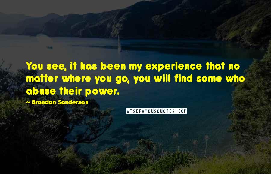 Brandon Sanderson Quotes: You see, it has been my experience that no matter where you go, you will find some who abuse their power.