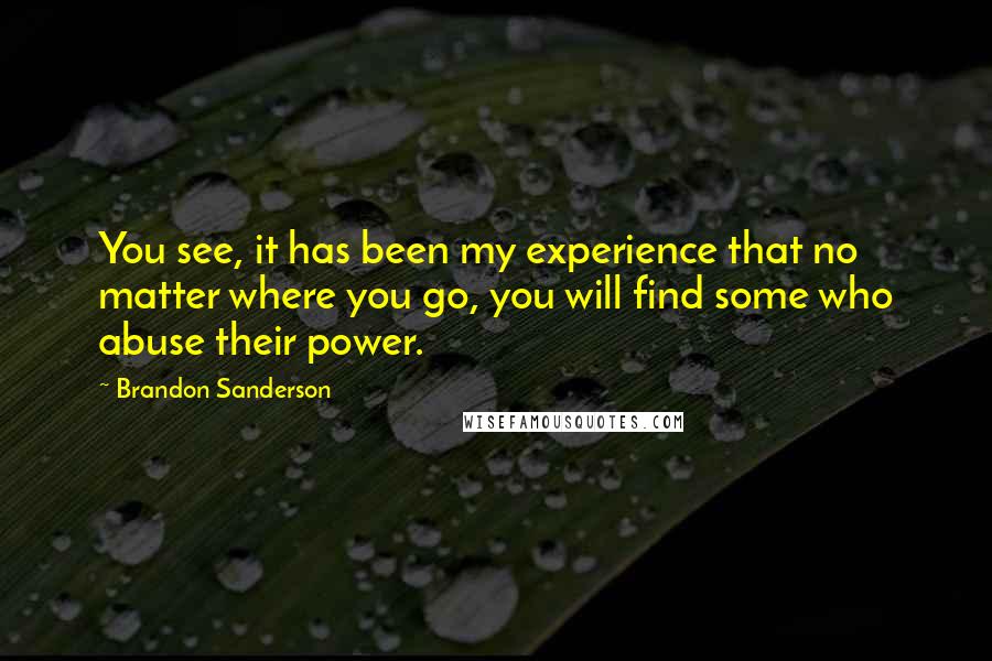 Brandon Sanderson Quotes: You see, it has been my experience that no matter where you go, you will find some who abuse their power.