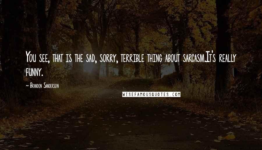 Brandon Sanderson Quotes: You see, that is the sad, sorry, terrible thing about sarcasm.It's really funny.