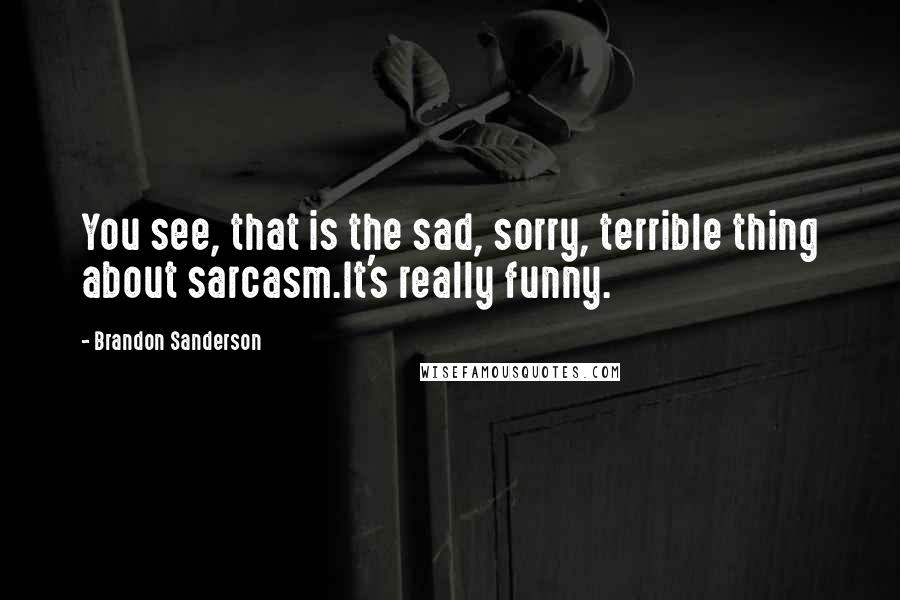 Brandon Sanderson Quotes: You see, that is the sad, sorry, terrible thing about sarcasm.It's really funny.