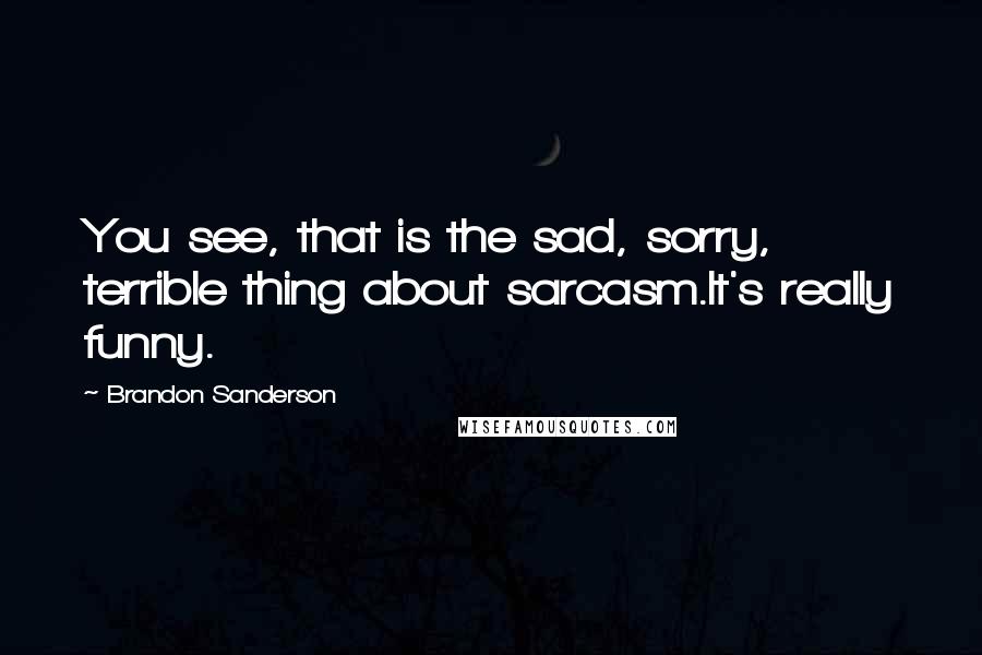 Brandon Sanderson Quotes: You see, that is the sad, sorry, terrible thing about sarcasm.It's really funny.