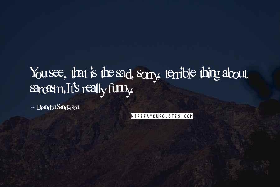 Brandon Sanderson Quotes: You see, that is the sad, sorry, terrible thing about sarcasm.It's really funny.