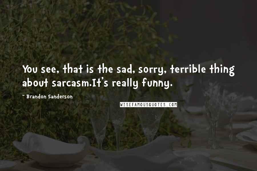 Brandon Sanderson Quotes: You see, that is the sad, sorry, terrible thing about sarcasm.It's really funny.