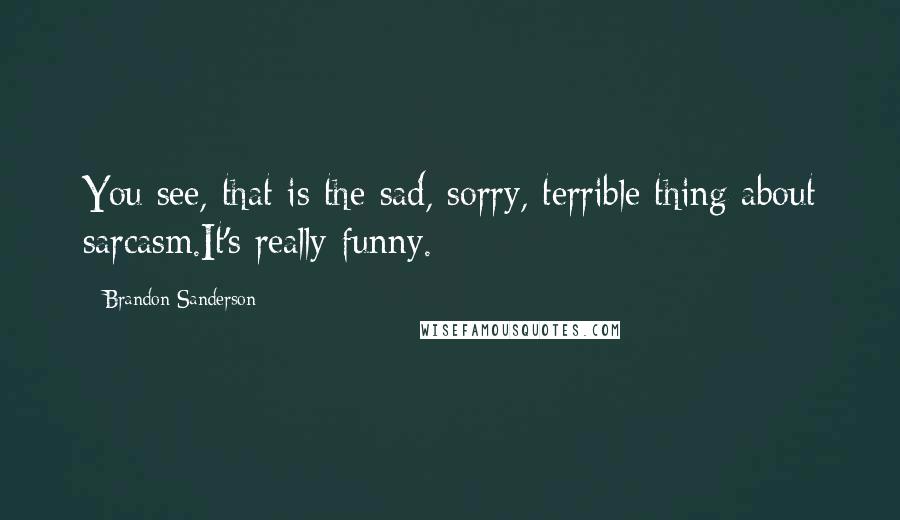 Brandon Sanderson Quotes: You see, that is the sad, sorry, terrible thing about sarcasm.It's really funny.