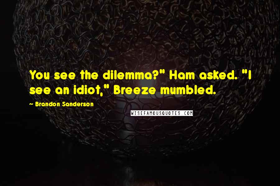 Brandon Sanderson Quotes: You see the dilemma?" Ham asked. "I see an idiot," Breeze mumbled.