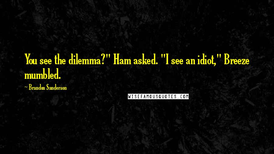 Brandon Sanderson Quotes: You see the dilemma?" Ham asked. "I see an idiot," Breeze mumbled.