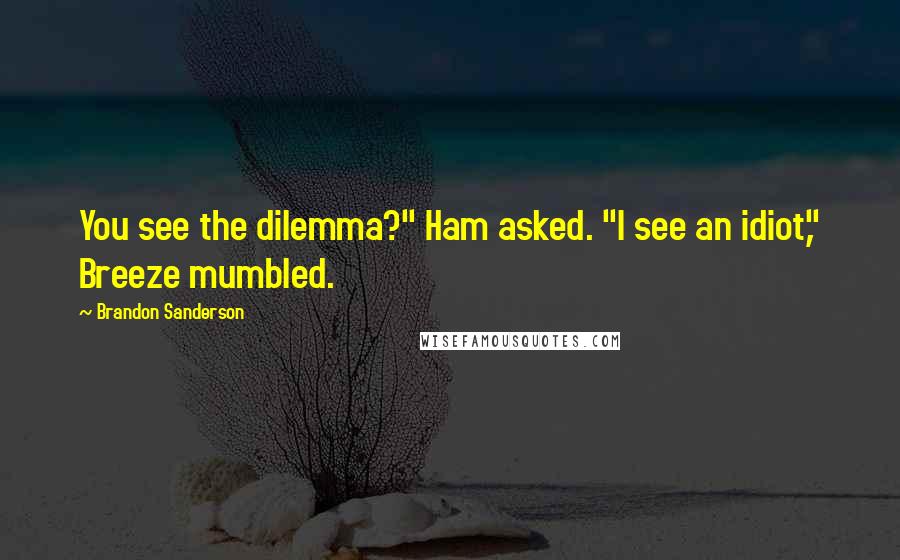 Brandon Sanderson Quotes: You see the dilemma?" Ham asked. "I see an idiot," Breeze mumbled.