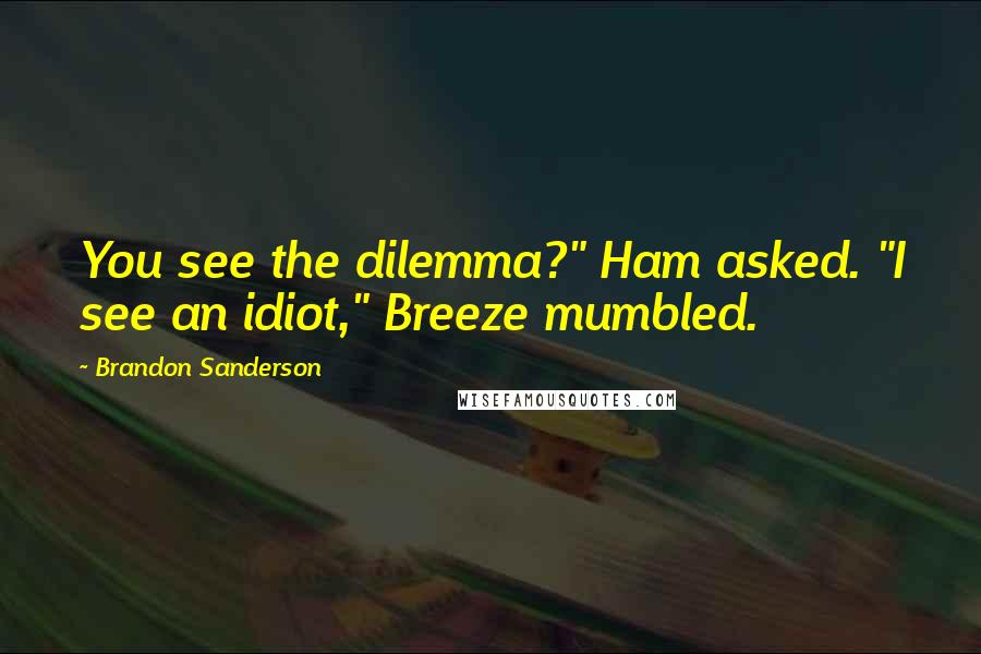 Brandon Sanderson Quotes: You see the dilemma?" Ham asked. "I see an idiot," Breeze mumbled.