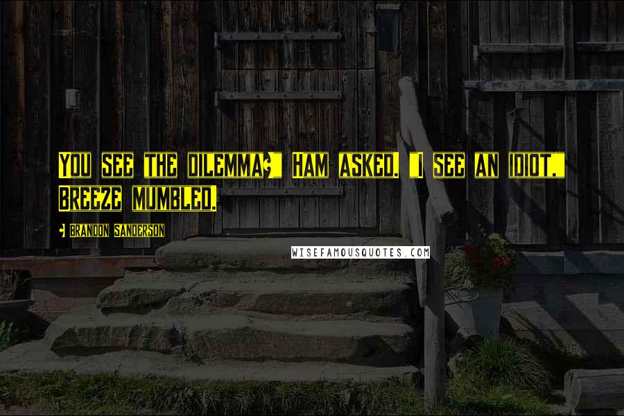 Brandon Sanderson Quotes: You see the dilemma?" Ham asked. "I see an idiot," Breeze mumbled.