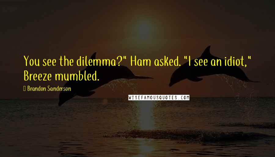 Brandon Sanderson Quotes: You see the dilemma?" Ham asked. "I see an idiot," Breeze mumbled.