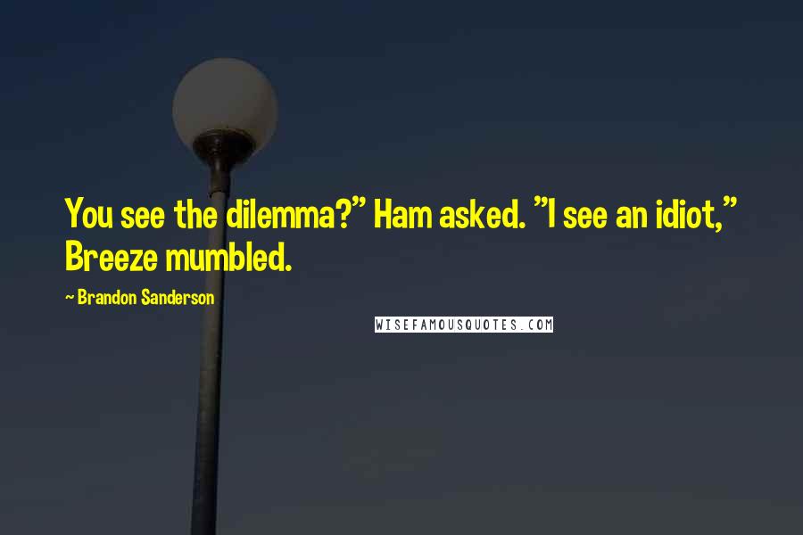 Brandon Sanderson Quotes: You see the dilemma?" Ham asked. "I see an idiot," Breeze mumbled.