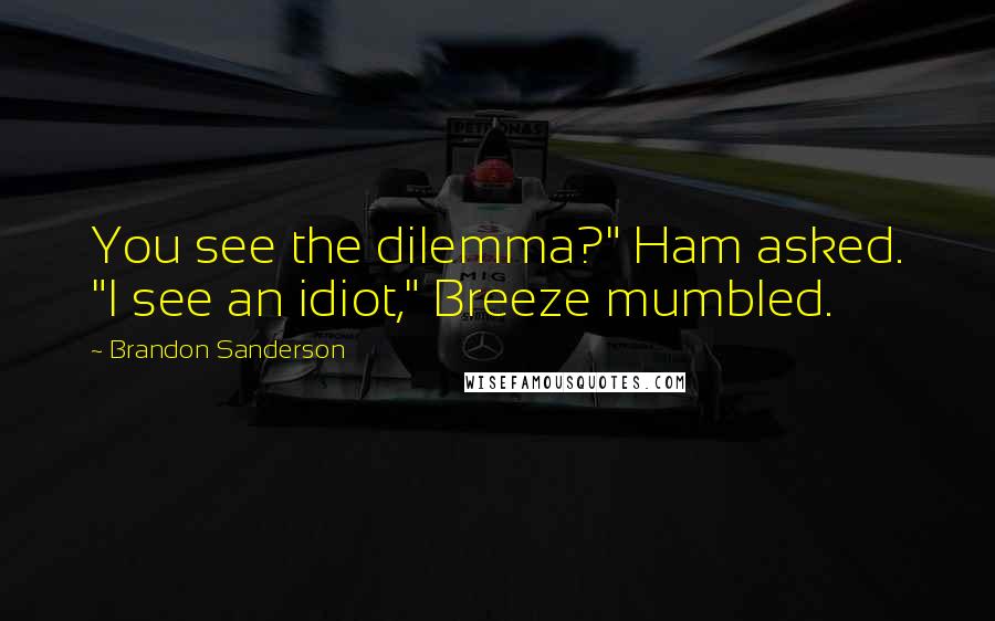 Brandon Sanderson Quotes: You see the dilemma?" Ham asked. "I see an idiot," Breeze mumbled.