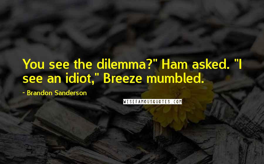 Brandon Sanderson Quotes: You see the dilemma?" Ham asked. "I see an idiot," Breeze mumbled.