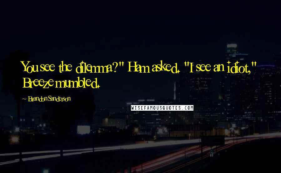 Brandon Sanderson Quotes: You see the dilemma?" Ham asked. "I see an idiot," Breeze mumbled.
