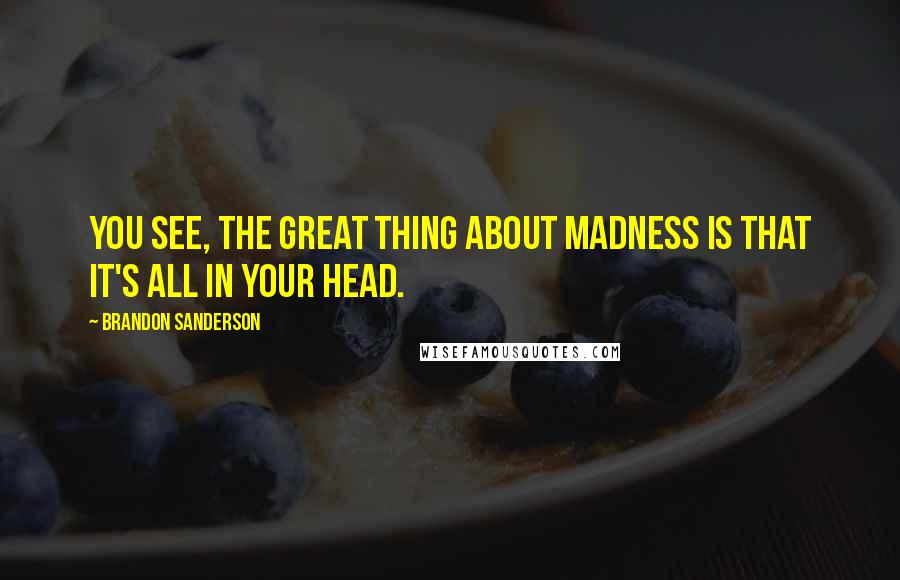 Brandon Sanderson Quotes: You see, the great thing about madness is that it's all in your head.