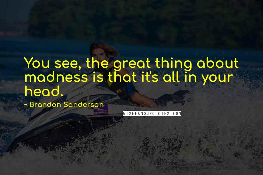 Brandon Sanderson Quotes: You see, the great thing about madness is that it's all in your head.