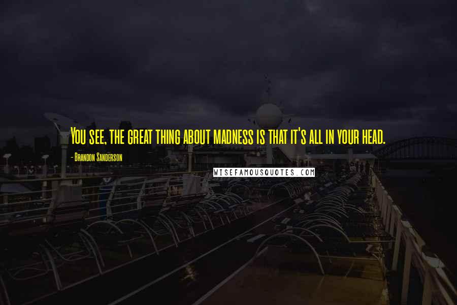 Brandon Sanderson Quotes: You see, the great thing about madness is that it's all in your head.