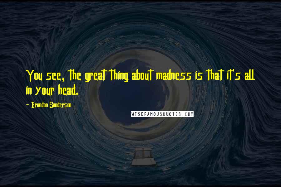 Brandon Sanderson Quotes: You see, the great thing about madness is that it's all in your head.