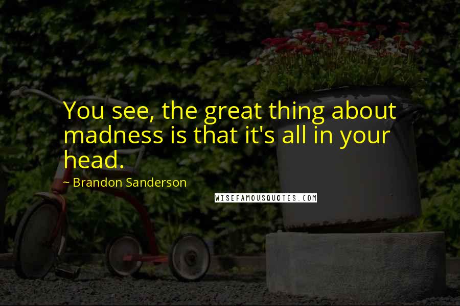 Brandon Sanderson Quotes: You see, the great thing about madness is that it's all in your head.
