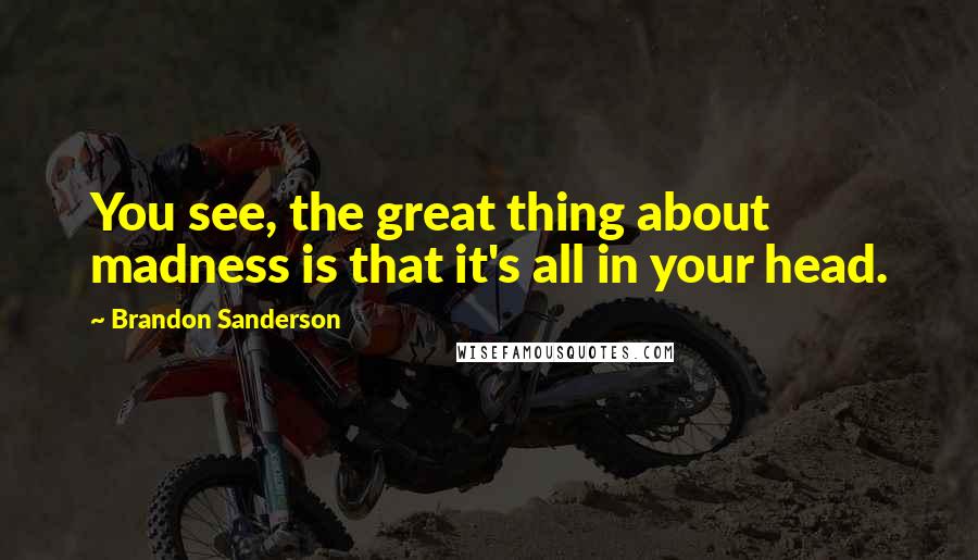 Brandon Sanderson Quotes: You see, the great thing about madness is that it's all in your head.