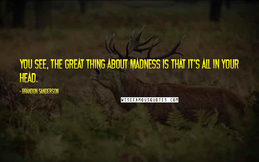 Brandon Sanderson Quotes: You see, the great thing about madness is that it's all in your head.