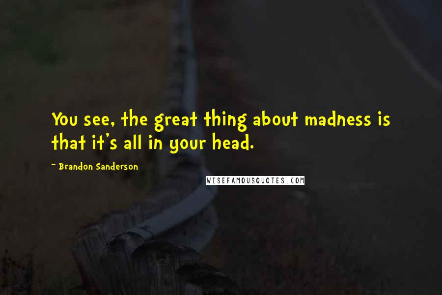 Brandon Sanderson Quotes: You see, the great thing about madness is that it's all in your head.