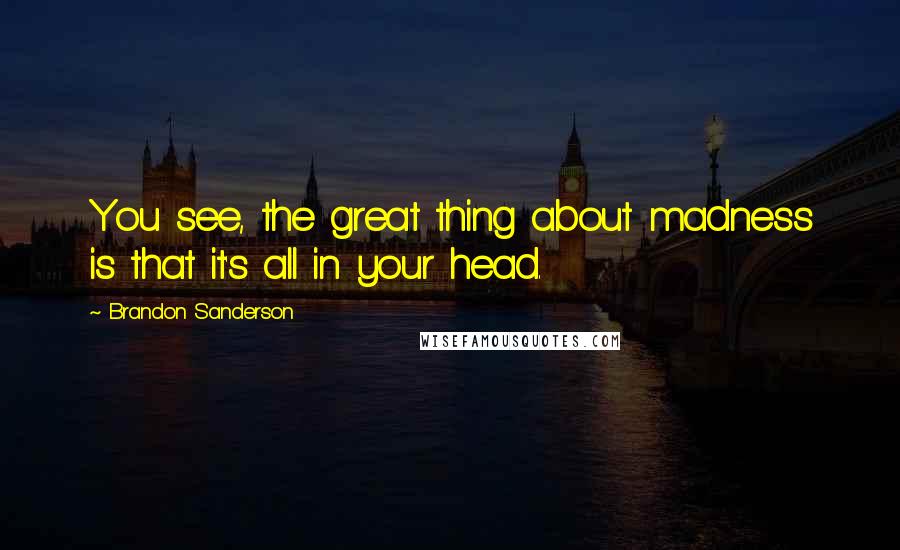 Brandon Sanderson Quotes: You see, the great thing about madness is that it's all in your head.