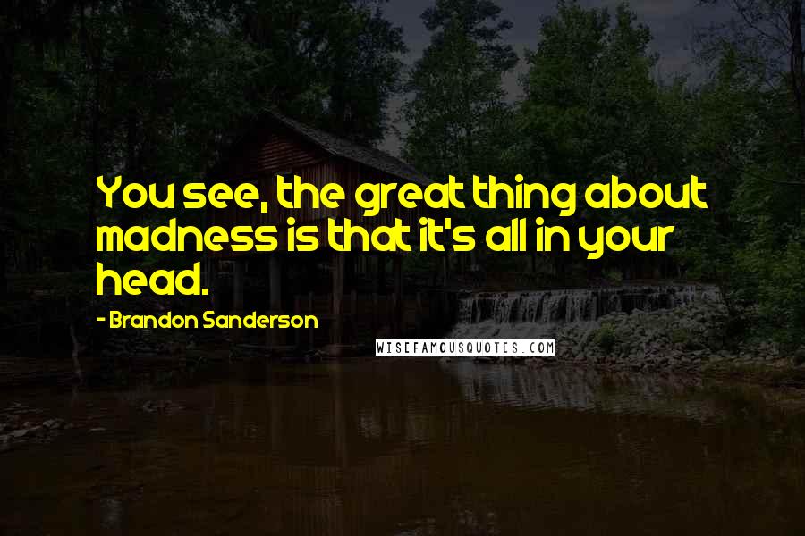 Brandon Sanderson Quotes: You see, the great thing about madness is that it's all in your head.