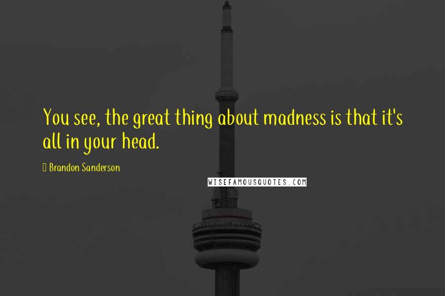 Brandon Sanderson Quotes: You see, the great thing about madness is that it's all in your head.