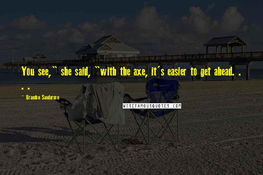 Brandon Sanderson Quotes: You see," she said, "with the axe, it's easier to get ahead. . . .