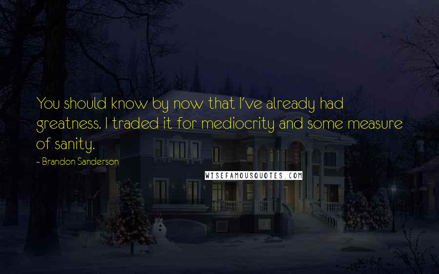 Brandon Sanderson Quotes: You should know by now that I've already had greatness. I traded it for mediocrity and some measure of sanity.