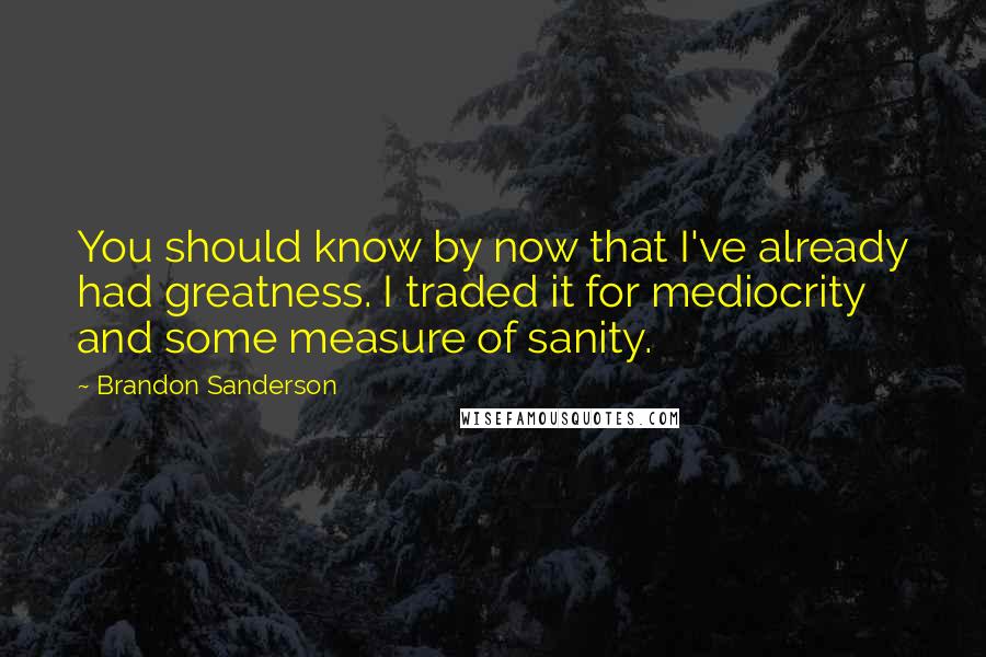 Brandon Sanderson Quotes: You should know by now that I've already had greatness. I traded it for mediocrity and some measure of sanity.