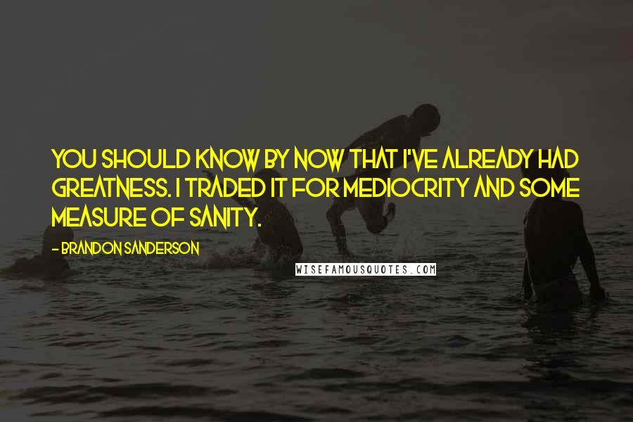 Brandon Sanderson Quotes: You should know by now that I've already had greatness. I traded it for mediocrity and some measure of sanity.
