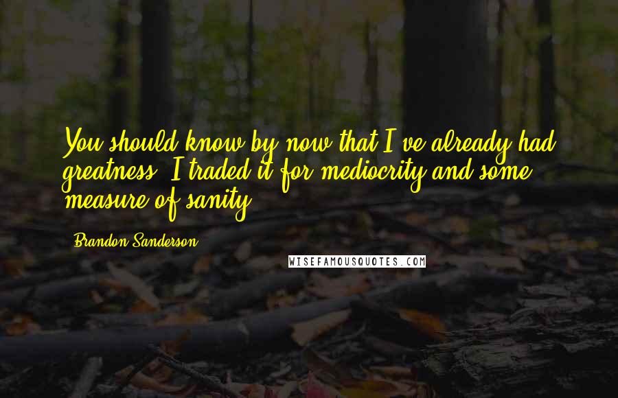 Brandon Sanderson Quotes: You should know by now that I've already had greatness. I traded it for mediocrity and some measure of sanity.